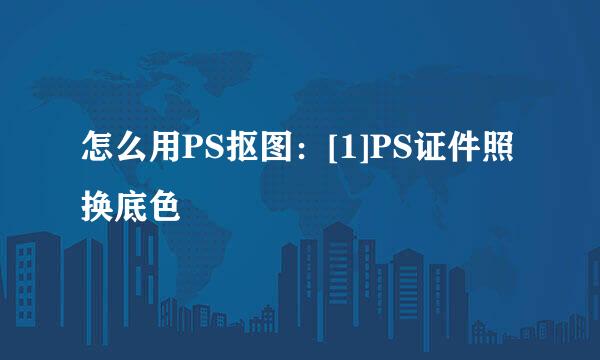 怎么用PS抠图：[1]PS证件照换底色