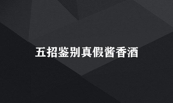 五招鉴别真假酱香酒
