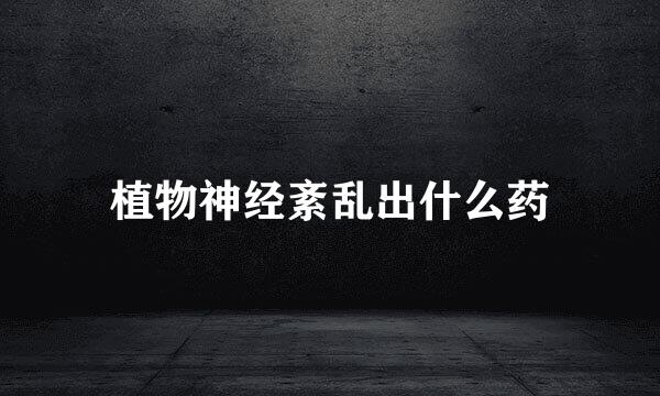 植物神经紊乱出什么药