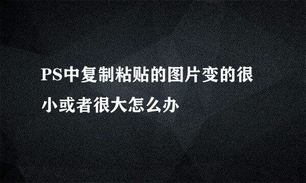 PS中复制粘贴的图片变的很小或者很大怎么办