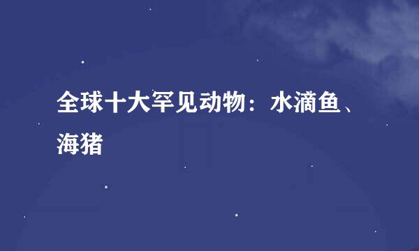 全球十大罕见动物：水滴鱼、海猪