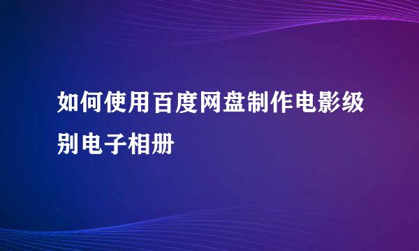 如何使用百度网盘制作电影级别电子相册