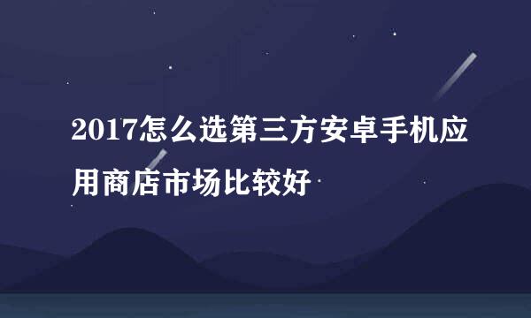 2017怎么选第三方安卓手机应用商店市场比较好