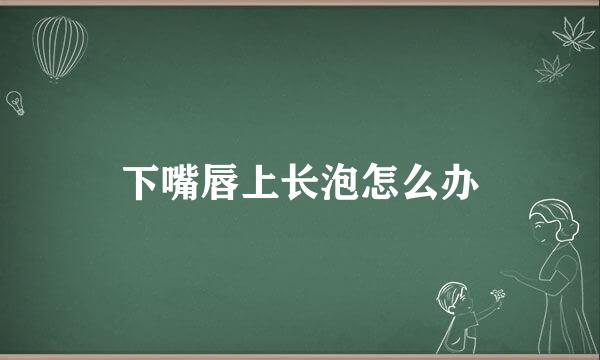 下嘴唇上长泡怎么办