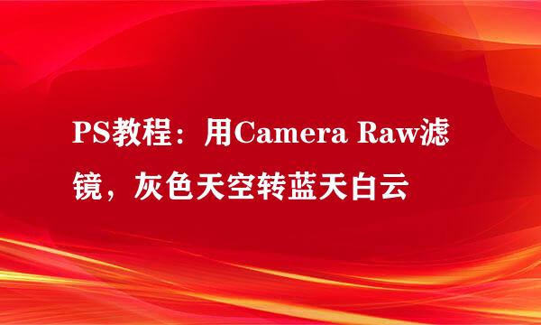 PS教程：用Camera Raw滤镜，灰色天空转蓝天白云