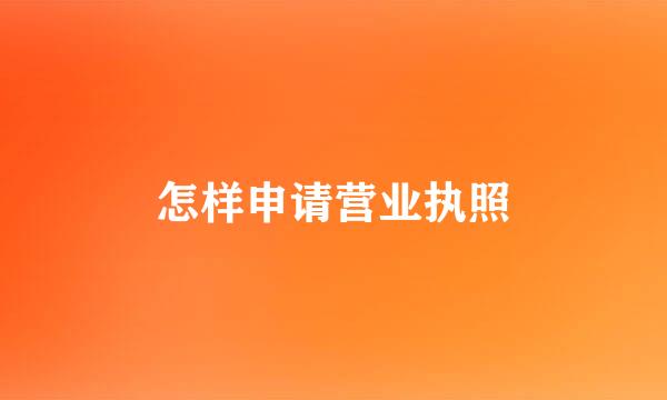 怎样申请营业执照