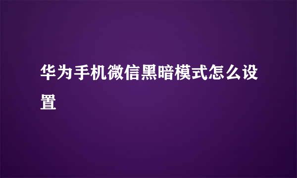 华为手机微信黑暗模式怎么设置