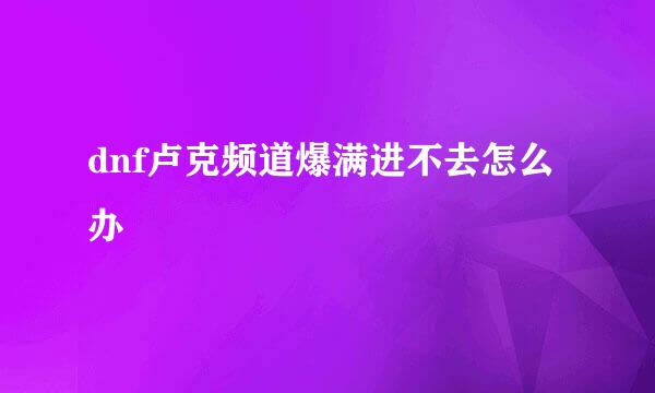 dnf卢克频道爆满进不去怎么办