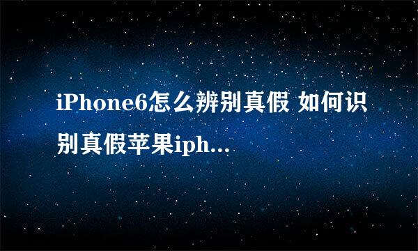iPhone6怎么辨别真假 如何识别真假苹果iphone6