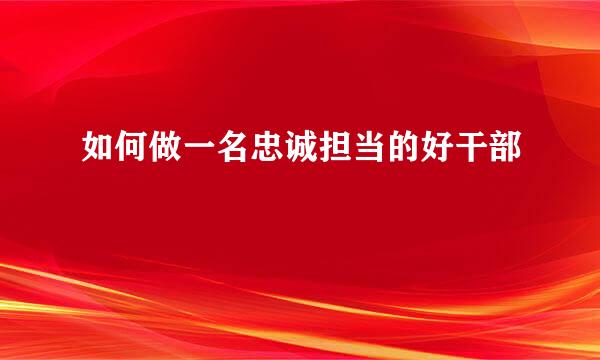 如何做一名忠诚担当的好干部
