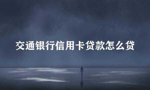 交通银行信用卡贷款怎么贷