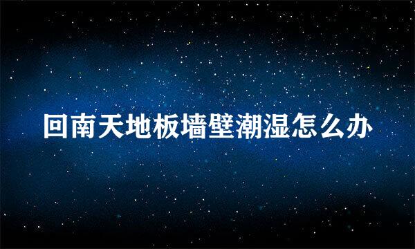 回南天地板墙壁潮湿怎么办