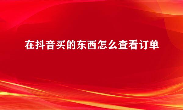 在抖音买的东西怎么查看订单