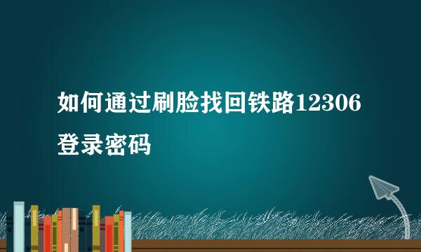 如何通过刷脸找回铁路12306登录密码