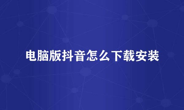 电脑版抖音怎么下载安装