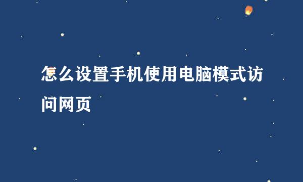 怎么设置手机使用电脑模式访问网页