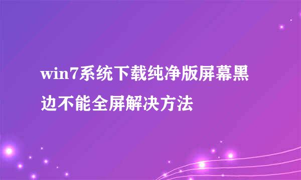 win7系统下载纯净版屏幕黑边不能全屏解决方法