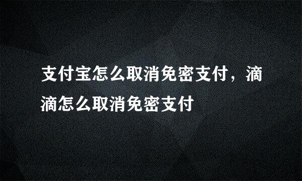 支付宝怎么取消免密支付，滴滴怎么取消免密支付