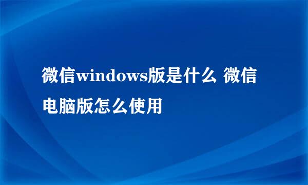 微信windows版是什么 微信电脑版怎么使用