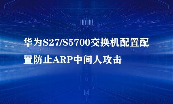 华为S27/S5700交换机配置配置防止ARP中间人攻击
