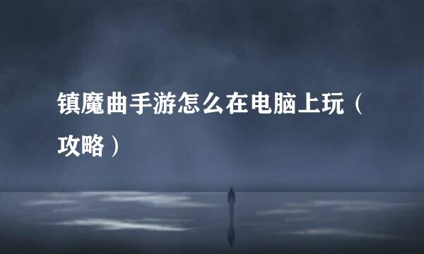 镇魔曲手游怎么在电脑上玩（攻略）