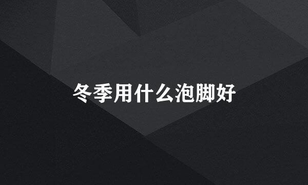 冬季用什么泡脚好