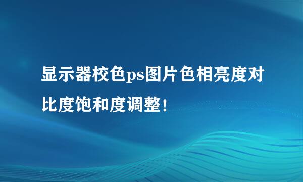 显示器校色ps图片色相亮度对比度饱和度调整！