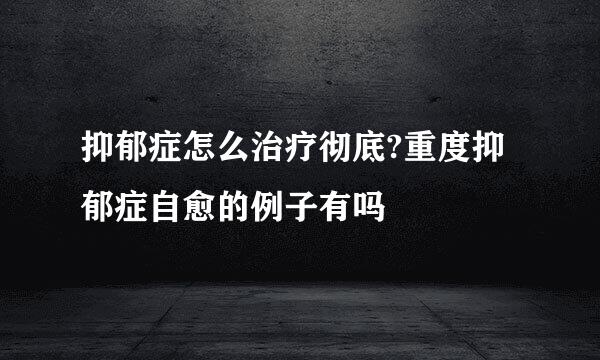 抑郁症怎么治疗彻底?重度抑郁症自愈的例子有吗