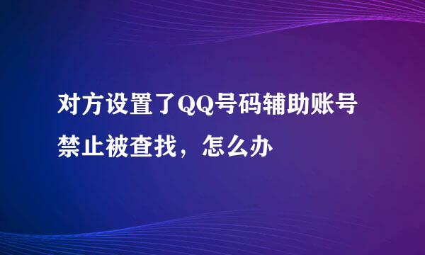 对方设置了QQ号码辅助账号禁止被查找，怎么办