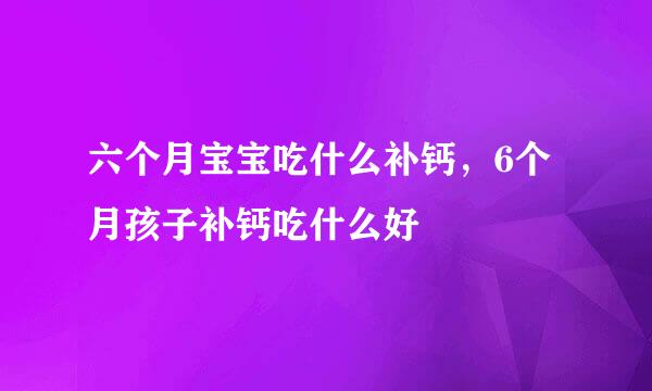 六个月宝宝吃什么补钙，6个月孩子补钙吃什么好