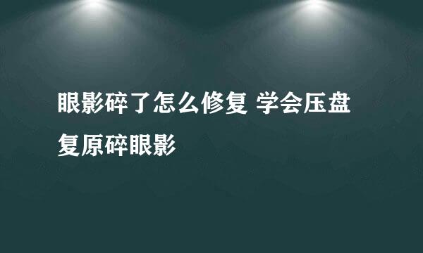 眼影碎了怎么修复 学会压盘复原碎眼影