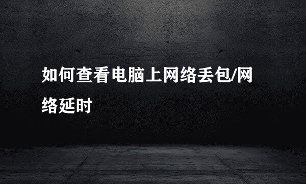 如何查看电脑上网络丢包/网络延时