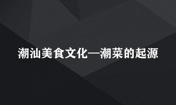 潮汕美食文化—潮菜的起源