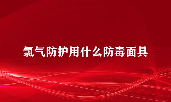 氯气防护用什么防毒面具