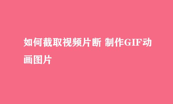 如何截取视频片断 制作GIF动画图片