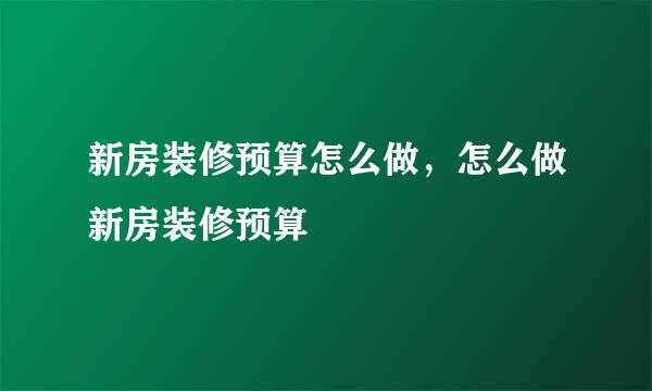 新房装修预算怎么做，怎么做新房装修预算