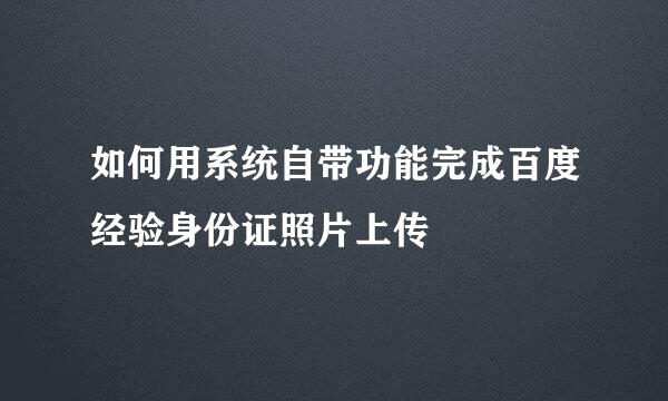 如何用系统自带功能完成百度经验身份证照片上传