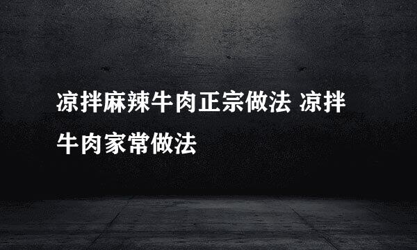 凉拌麻辣牛肉正宗做法 凉拌牛肉家常做法