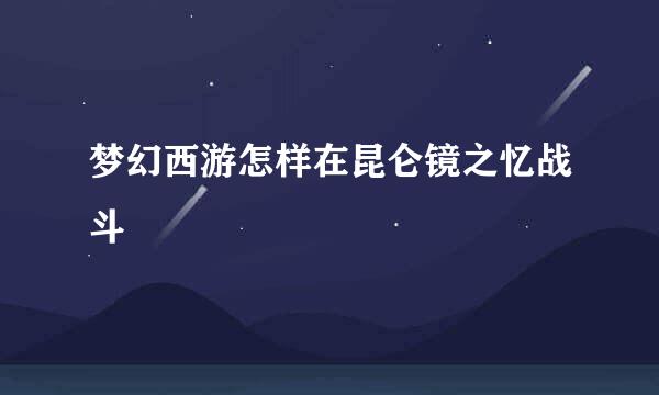梦幻西游怎样在昆仑镜之忆战斗