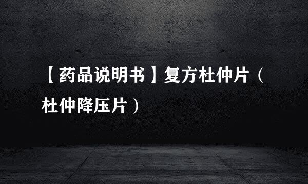 【药品说明书】复方杜仲片（杜仲降压片）