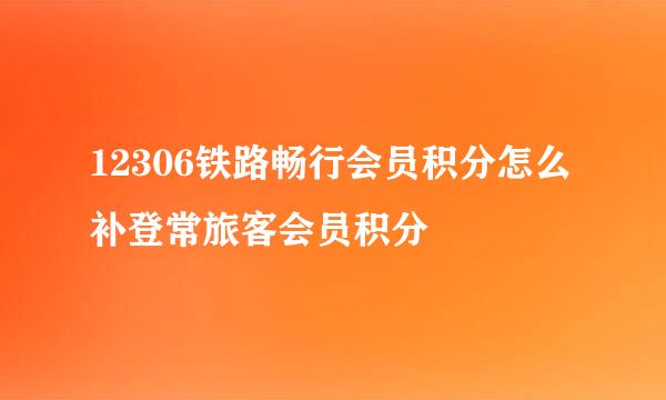 12306铁路畅行会员积分怎么补登常旅客会员积分