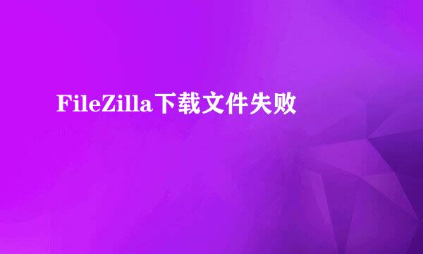 FileZilla下载文件失败