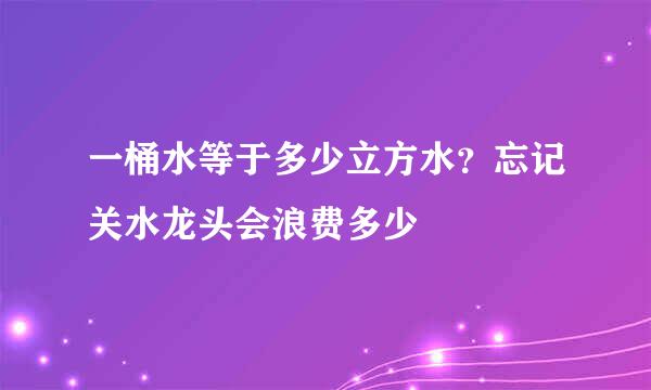 一桶水等于多少立方水？忘记关水龙头会浪费多少
