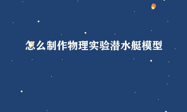 怎么制作物理实验潜水艇模型