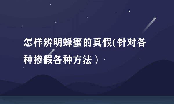 怎样辨明蜂蜜的真假(针对各种掺假各种方法）