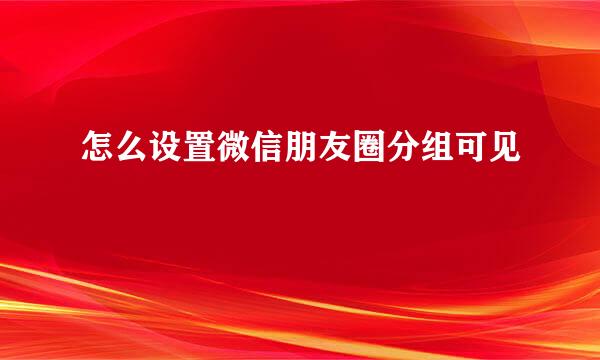 怎么设置微信朋友圈分组可见