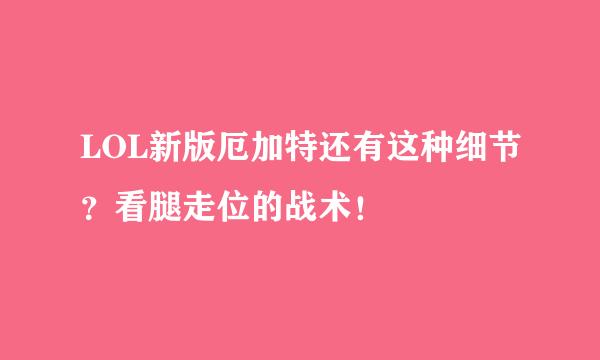 LOL新版厄加特还有这种细节？看腿走位的战术！