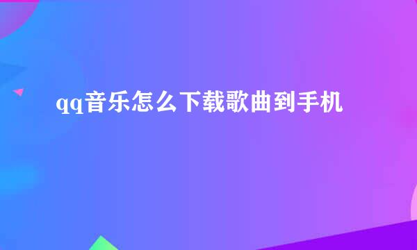 qq音乐怎么下载歌曲到手机