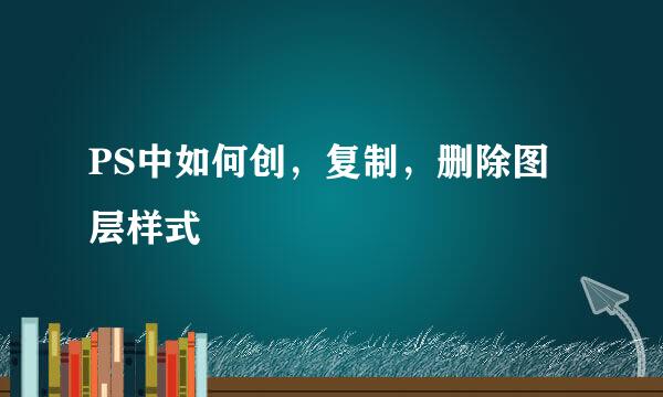 PS中如何创，复制，删除图层样式