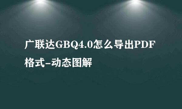 广联达GBQ4.0怎么导出PDF格式-动态图解